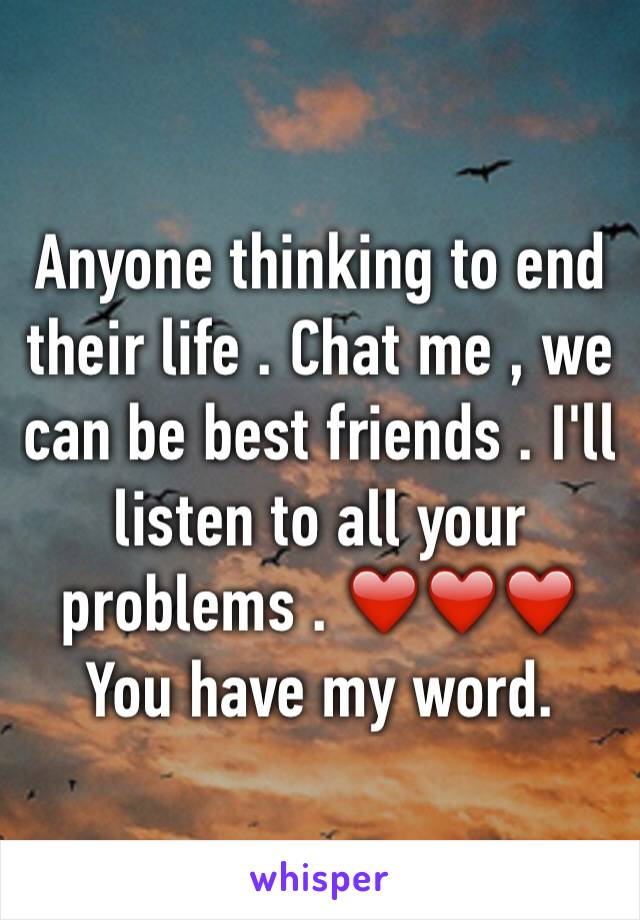 Anyone thinking to end their life . Chat me , we can be best friends . I'll listen to all your problems . ❤️❤️❤️ 
You have my word. 