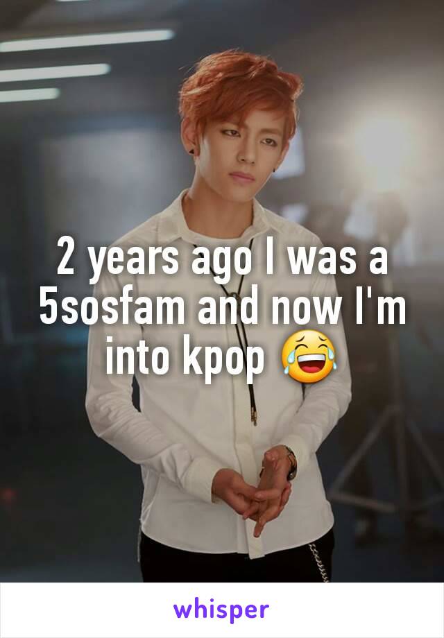 2 years ago I was a 5sosfam and now I'm into kpop 😂