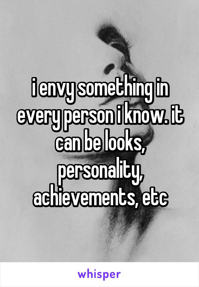 i envy something in every person i know. it can be looks, personality, achievements, etc