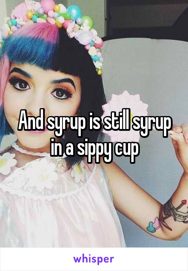 And syrup is still syrup in a sippy cup
