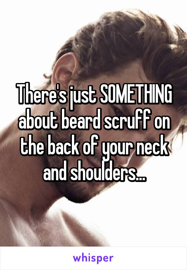 There's just SOMETHING about beard scruff on the back of your neck and shoulders...