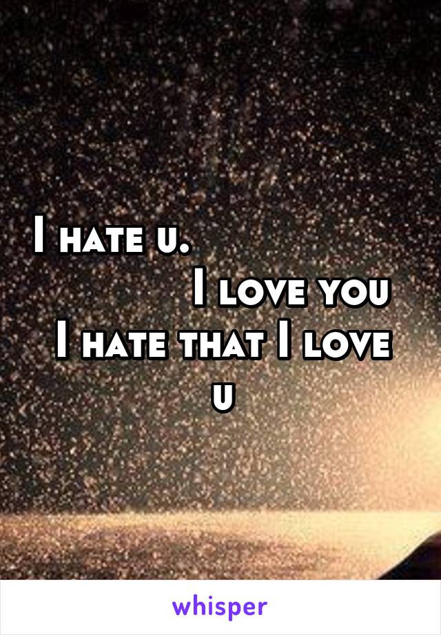 I hate u.                               I love you 
I hate that I love u