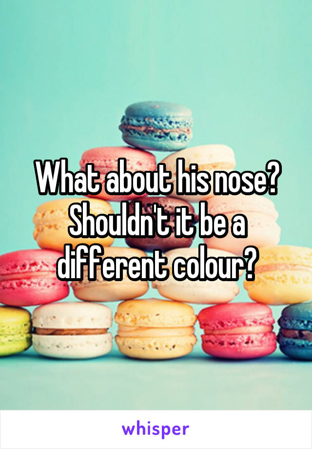 What about his nose? Shouldn't it be a different colour?