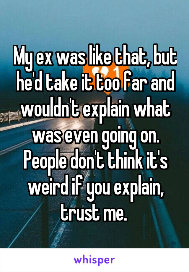 My ex was like that, but he'd take it too far and wouldn't explain what was even going on. People don't think it's weird if you explain, trust me. 