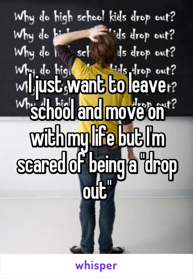 I just want to leave school and move on with my life but I'm scared of being a "drop out"