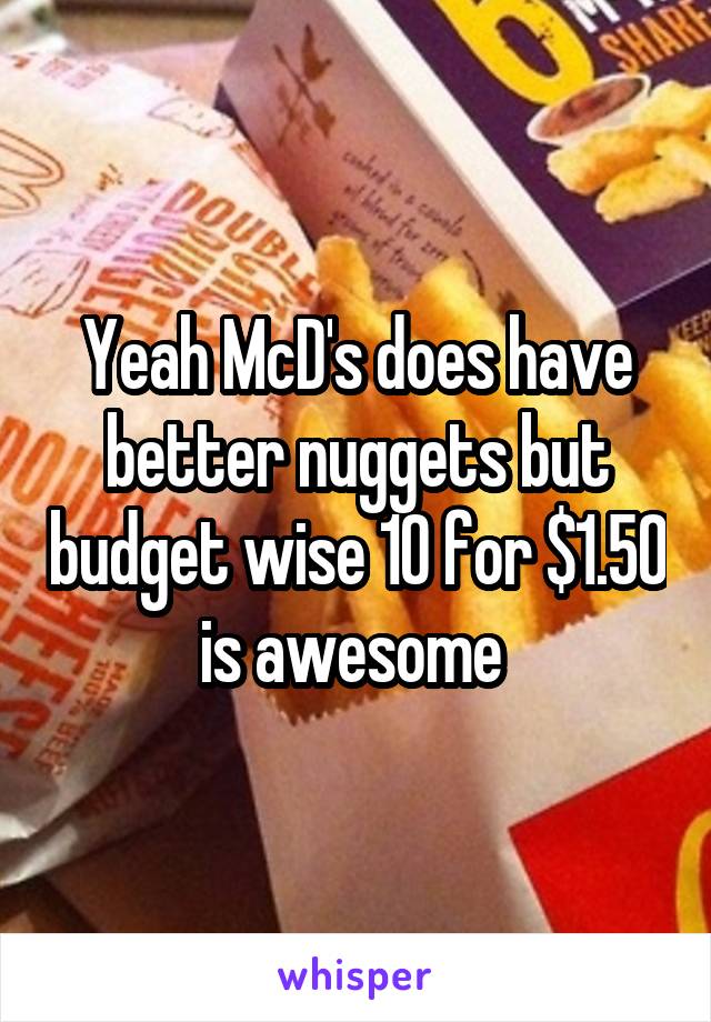 Yeah McD's does have better nuggets but budget wise 10 for $1.50 is awesome 