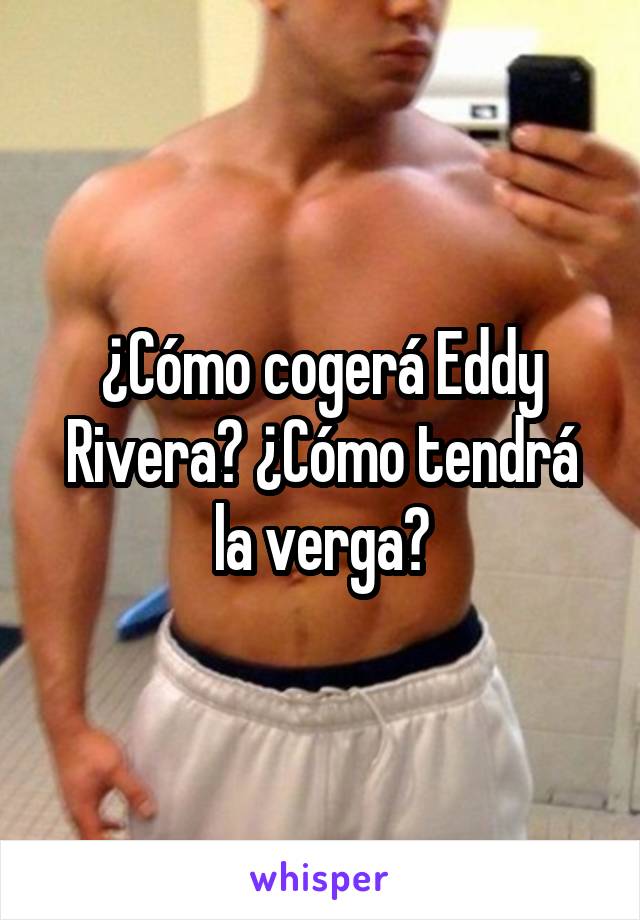 ¿Cómo cogerá Eddy Rivera? ¿Cómo tendrá la verga?