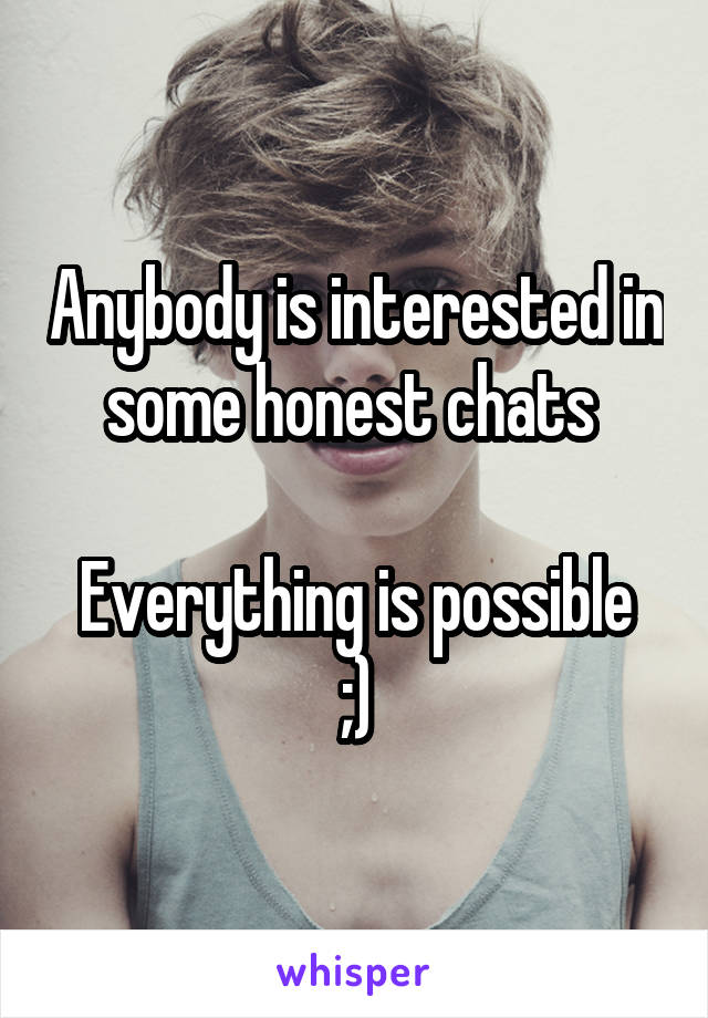 Anybody is interested in some honest chats 

Everything is possible ;)