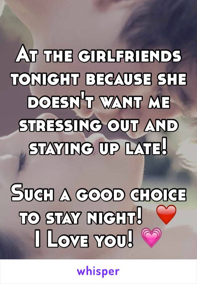 At the girlfriends tonight because she doesn't want me stressing out and staying up late!

Such a good choice to stay night!  ❤️
I Love you! 💗