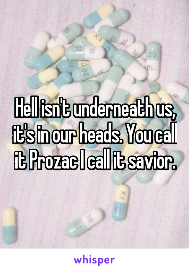 Hell isn't underneath us, it's in our heads. You call it Prozac I call it savior.