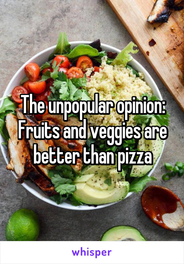 The unpopular opinion:
Fruits and veggies are better than pizza
