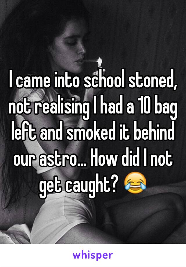 I came into school stoned, not realising I had a 10 bag left and smoked it behind our astro... How did I not get caught? 😂