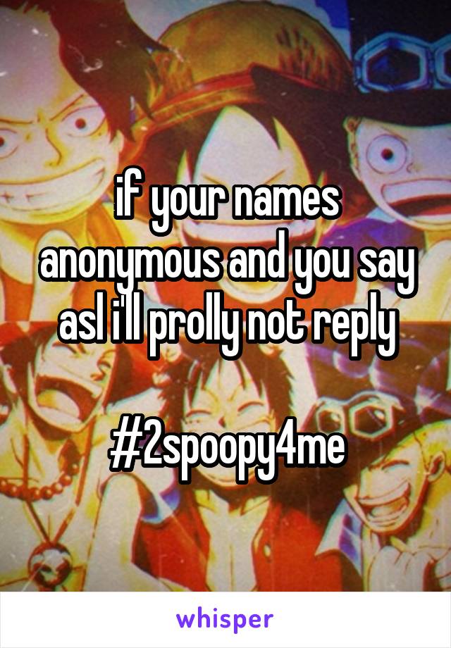 if your names anonymous and you say asl i'll prolly not reply

#2spoopy4me