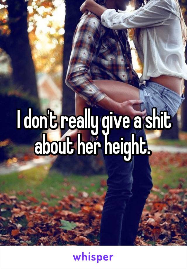 I don't really give a shit about her height. 