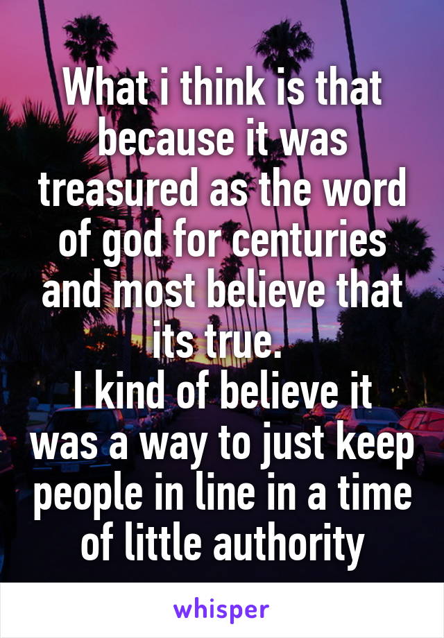 What i think is that because it was treasured as the word of god for centuries and most believe that its true. 
I kind of believe it was a way to just keep people in line in a time of little authority