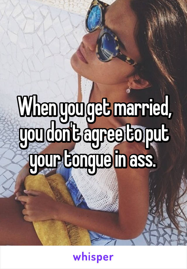 When you get married, you don't agree to put your tongue in ass. 