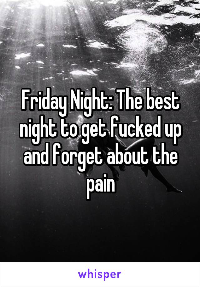 Friday Night: The best night to get fucked up and forget about the pain