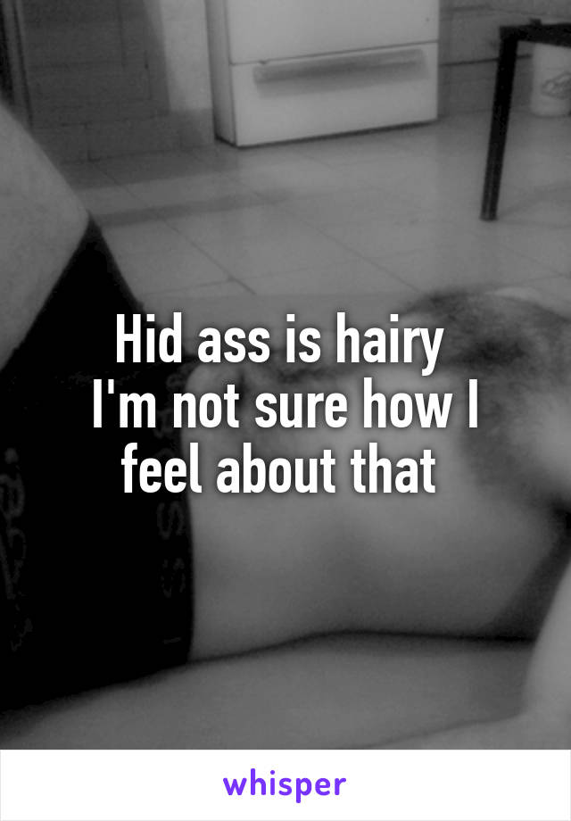 Hid ass is hairy 
I'm not sure how I feel about that 