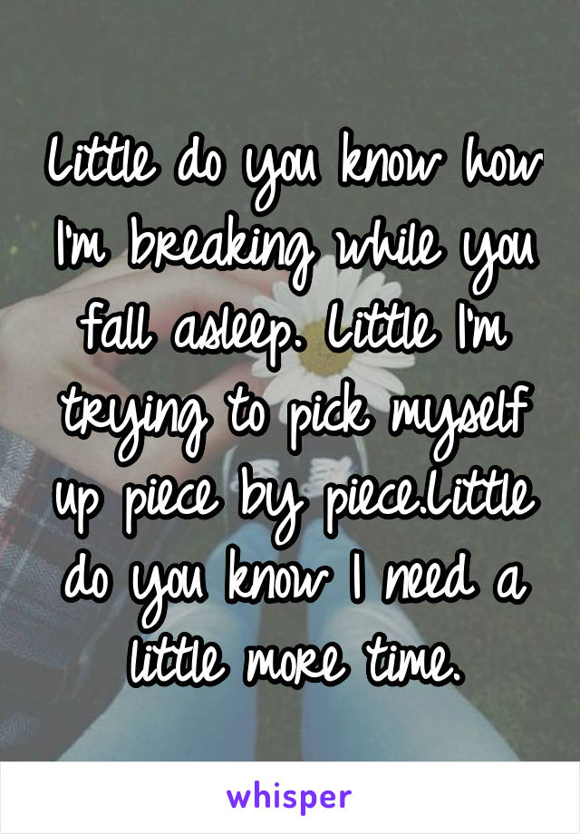 Little do you know how I'm breaking while you fall asleep. Little I'm trying to pick myself up piece by piece.Little do you know I need a little more time.