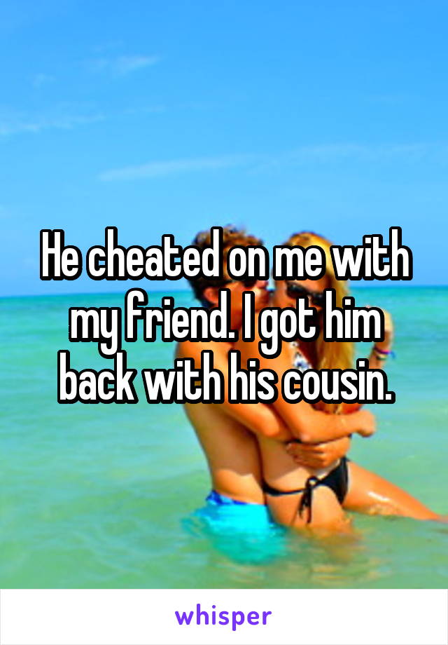 He cheated on me with my friend. I got him back with his cousin.