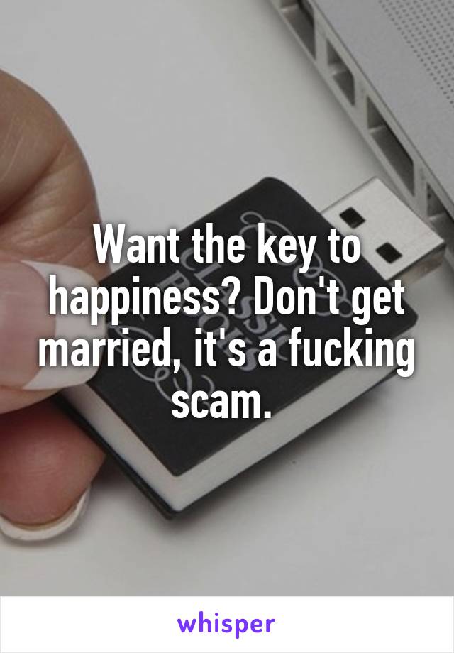 Want the key to happiness? Don't get married, it's a fucking scam. 