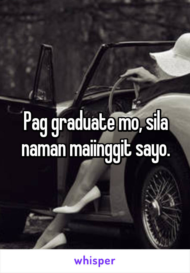 Pag graduate mo, sila naman maiinggit sayo.