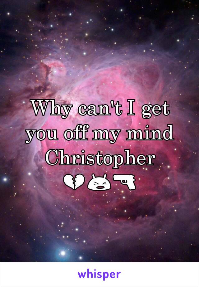 Why can't I get you off my mind Christopher 💔😫🔫
