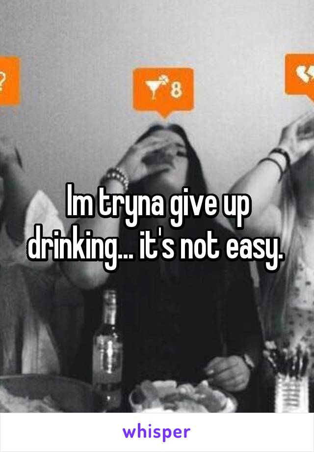 Im tryna give up drinking... it's not easy. 