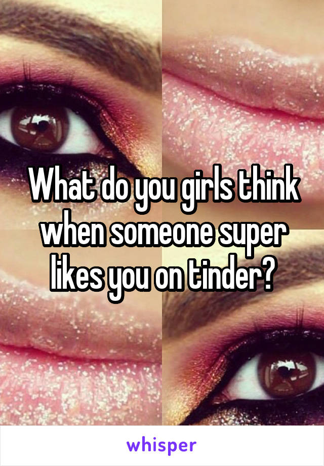 What do you girls think when someone super likes you on tinder?