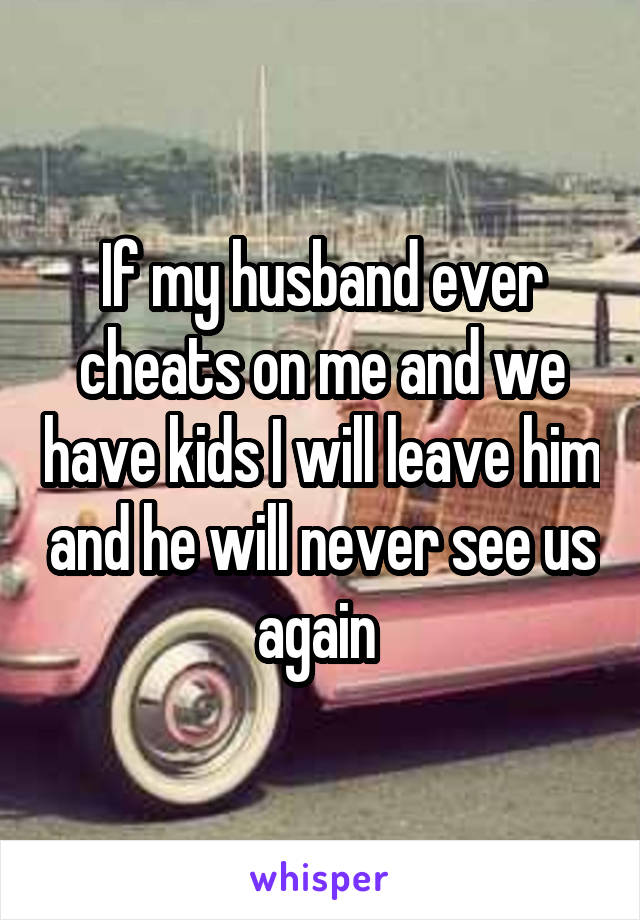 If my husband ever cheats on me and we have kids I will leave him and he will never see us again 