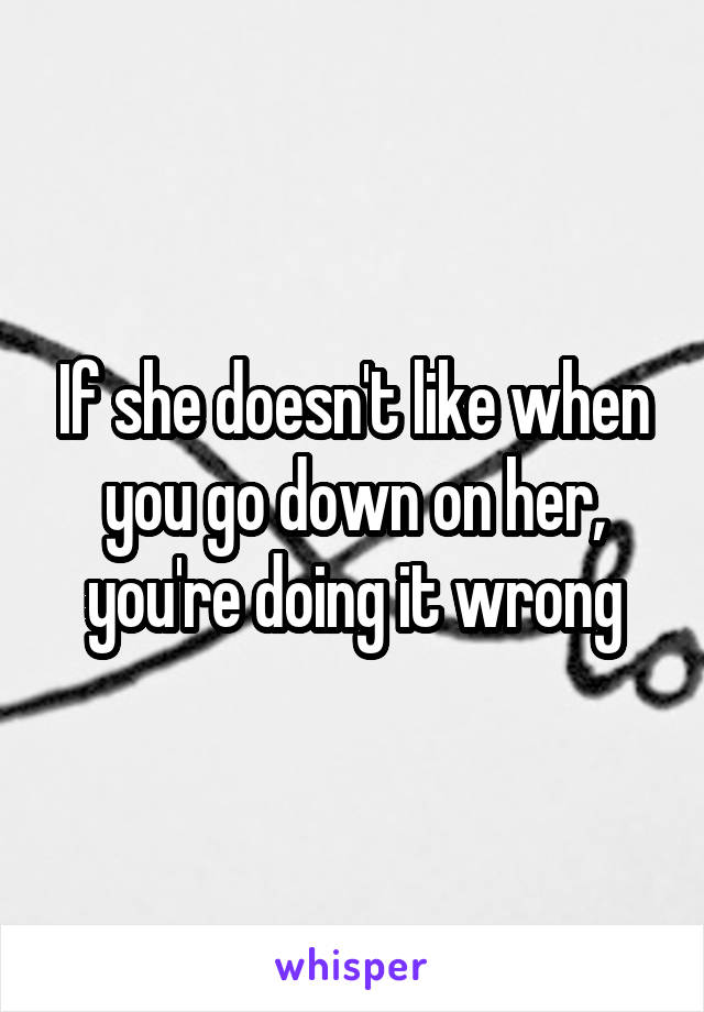 If she doesn't like when you go down on her, you're doing it wrong