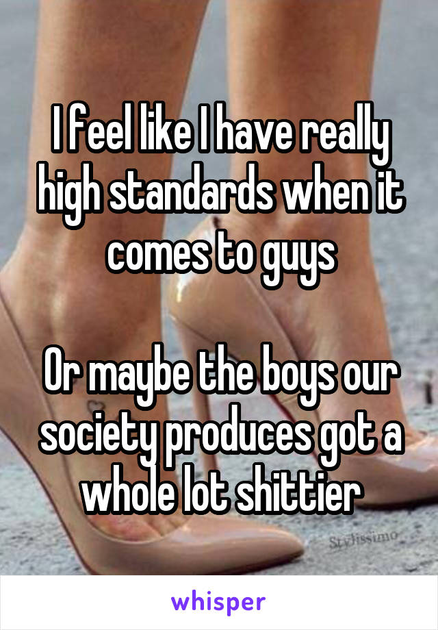 I feel like I have really high standards when it comes to guys

Or maybe the boys our society produces got a whole lot shittier