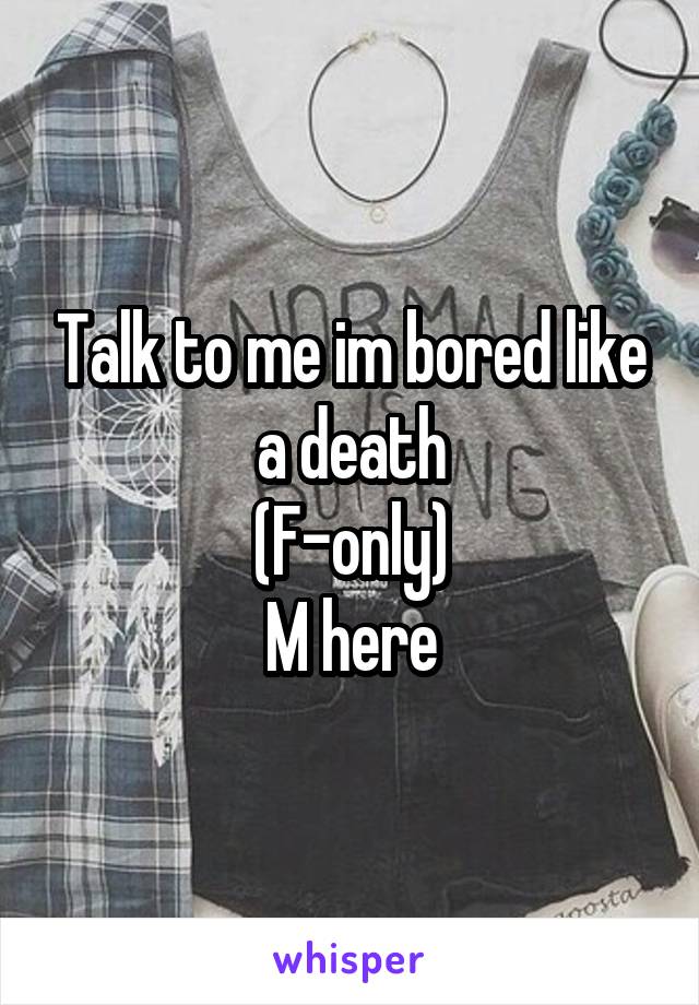 Talk to me im bored like a death
(F-only)
M here