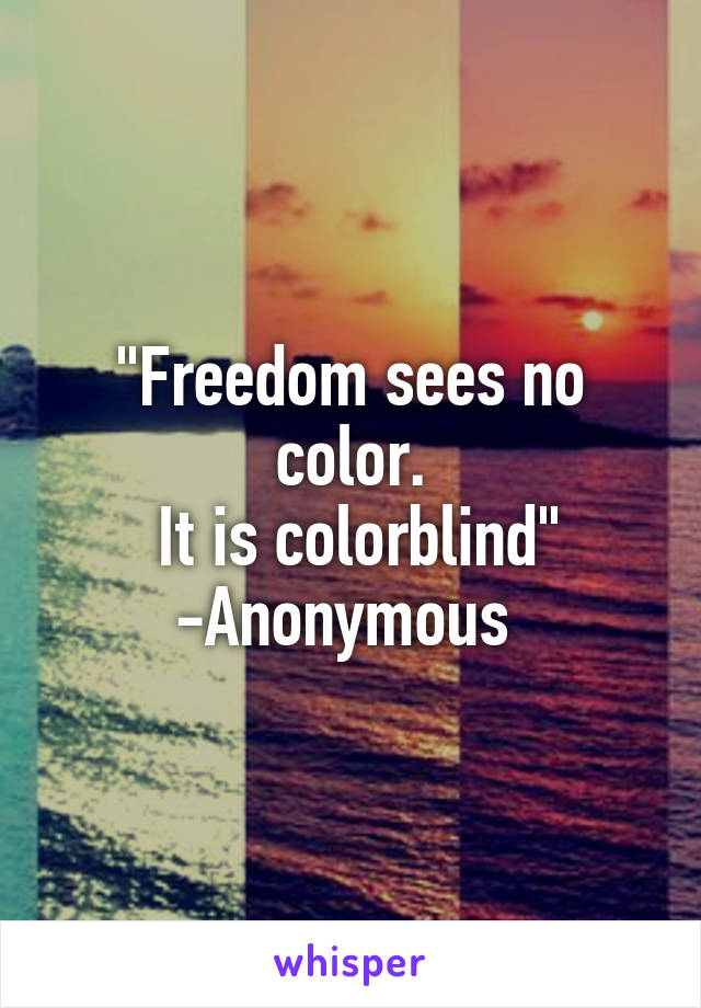 "Freedom sees no color.
 It is colorblind"
-Anonymous 