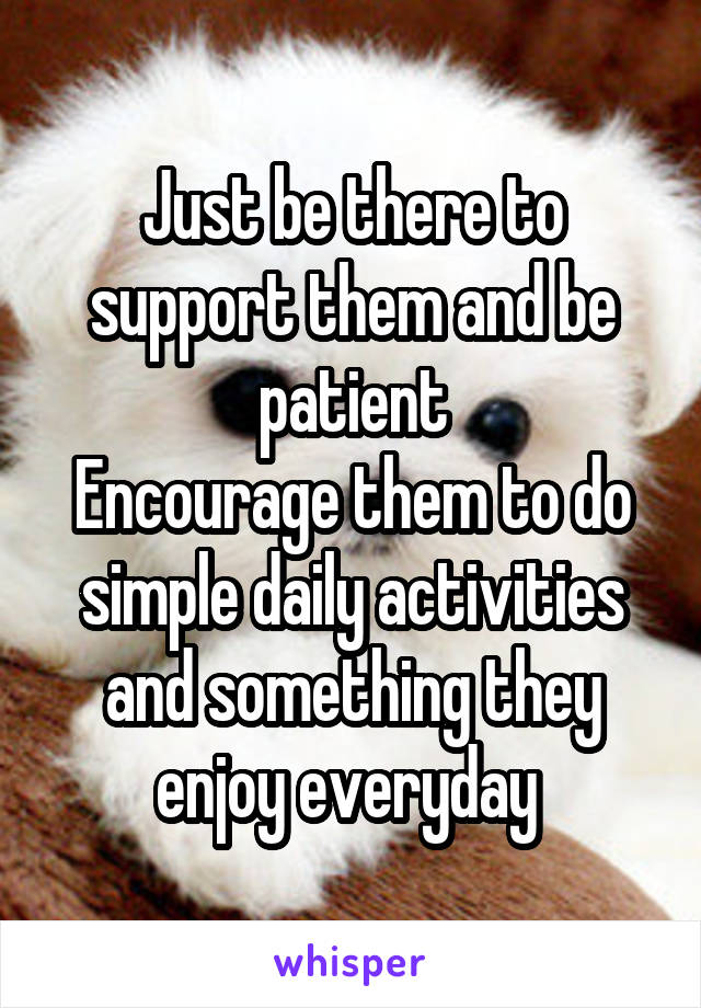 Just be there to support them and be patient
Encourage them to do simple daily activities and something they enjoy everyday 