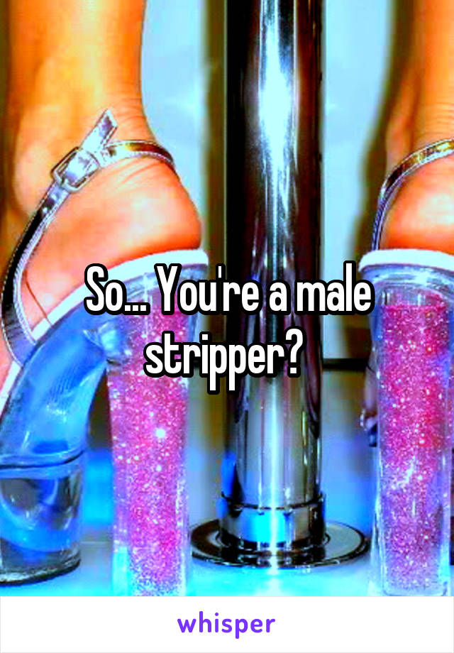 So... You're a male stripper? 