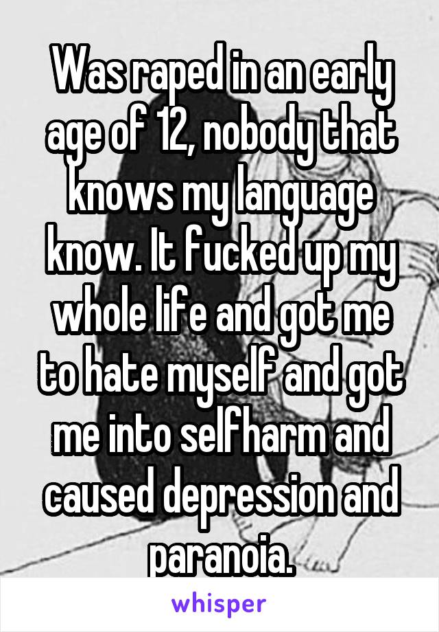 Was raped in an early age of 12, nobody that knows my language know. It fucked up my whole life and got me to hate myself and got me into selfharm and caused depression and paranoia.