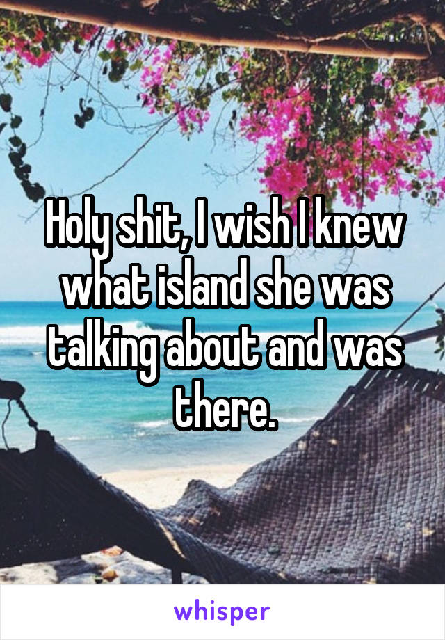 Holy shit, I wish I knew what island she was talking about and was there.