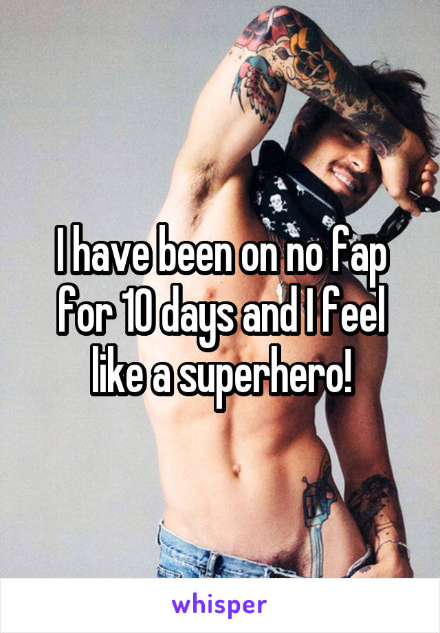 I have been on no fap for 10 days and I feel like a superhero!