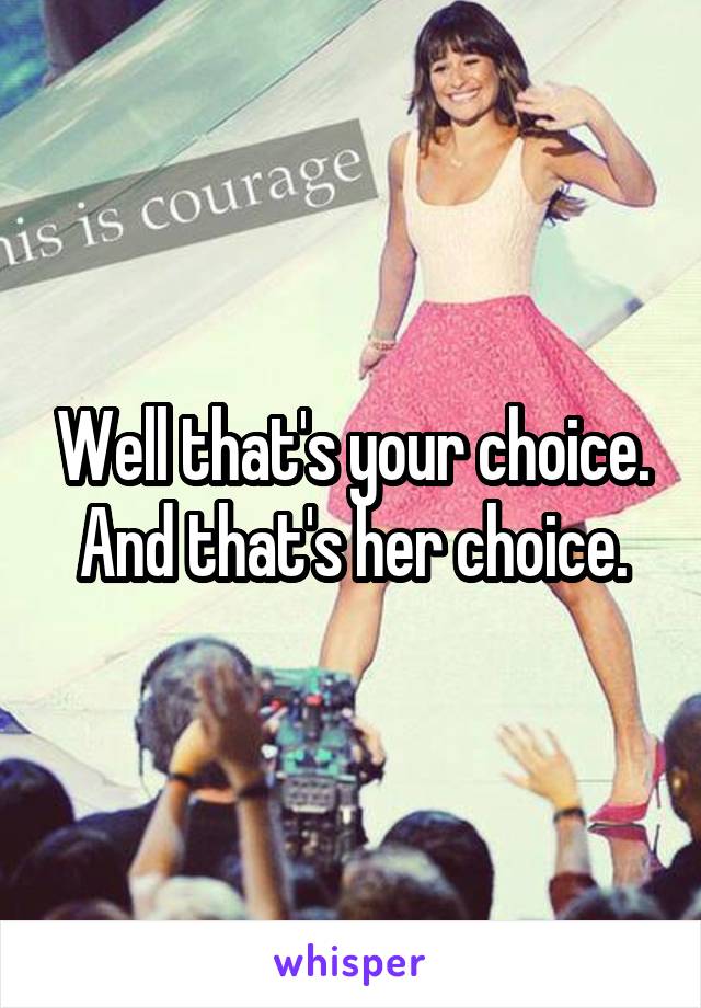 Well that's your choice. And that's her choice.