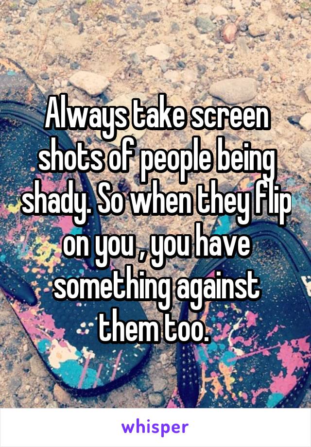 Always take screen shots of people being shady. So when they flip on you , you have something against them too. 