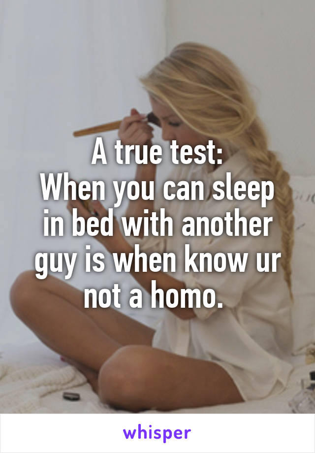 A true test:
When you can sleep in bed with another guy is when know ur not a homo. 