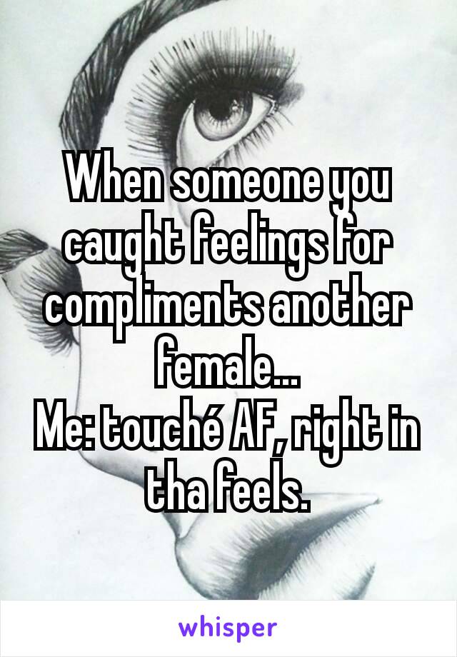 When someone you caught feelings for compliments another female...
Me: touché AF, right in tha feels.