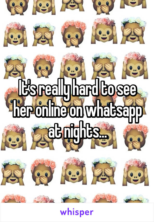 It's really hard to see her online on whatsapp at nights...