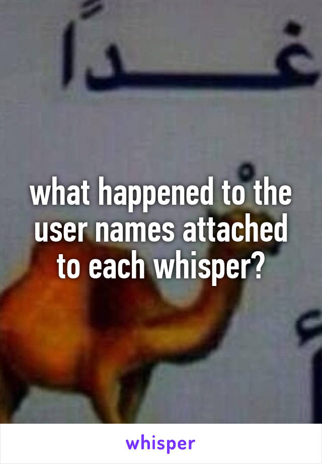 what happened to the user names attached to each whisper?