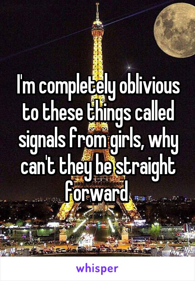 I'm completely oblivious to these things called signals from girls, why can't they be straight forward 