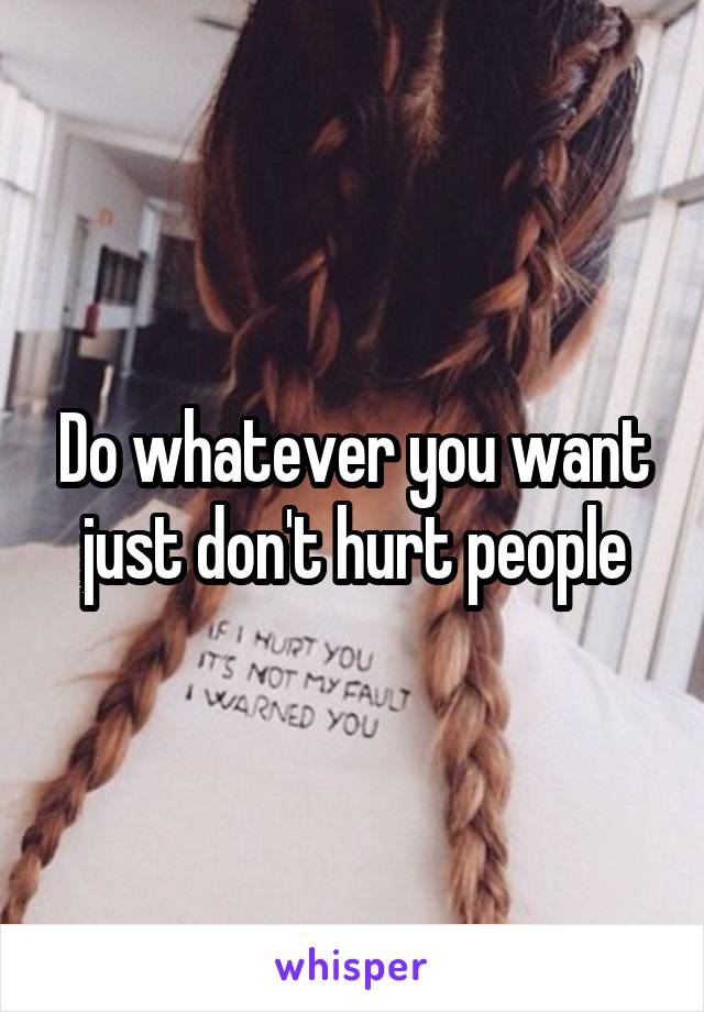Do whatever you want just don't hurt people