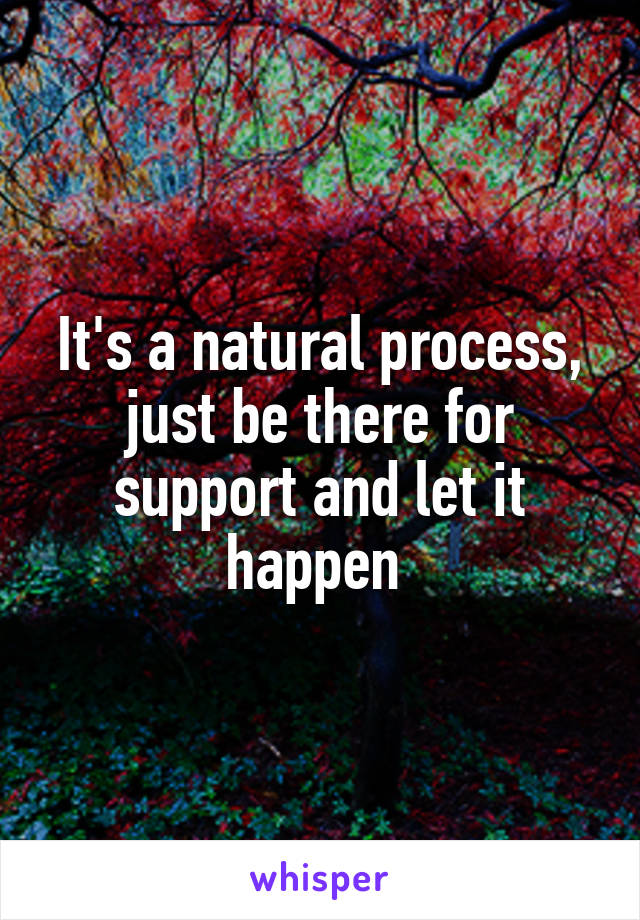It's a natural process, just be there for support and let it happen 