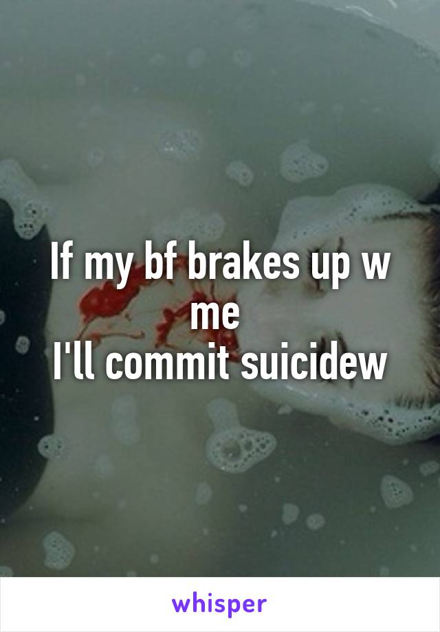 If my bf brakes up w me 
I'll commit suicidew