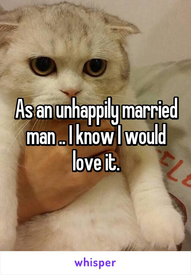 As an unhappily married man .. I know I would love it.